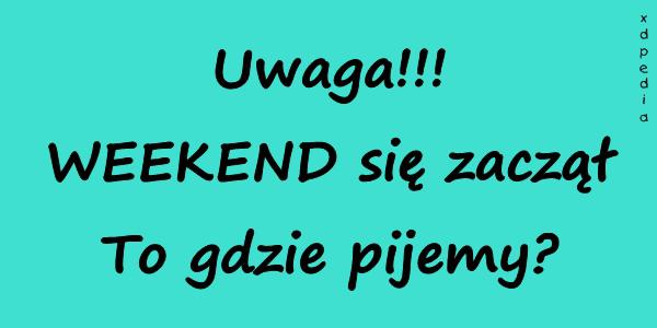 Uwaga!!! WEEKEND się zaczął. To gdzie pijemy