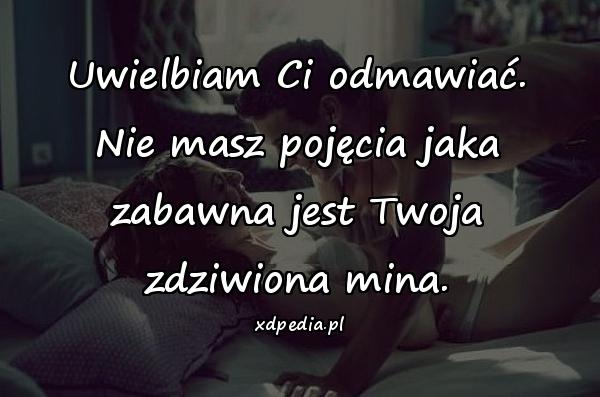 Uwielbiam Ci odmawiać. Nie masz pojęcia jaka zabawna jest