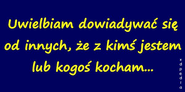 Uwielbiam dowiadywać się od innych, że z kimś jestem lub