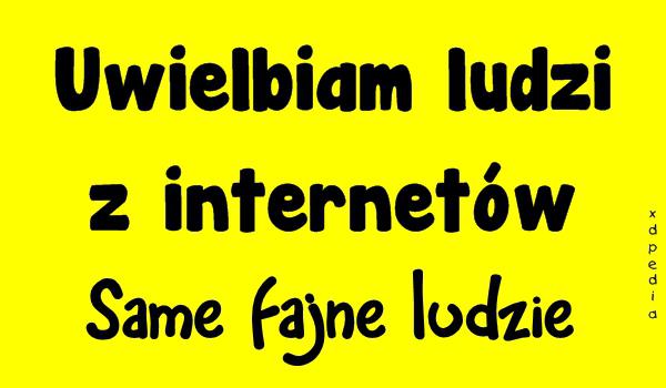 Uwielbiam ludzi z internetów. Same fajne ludzie