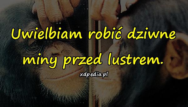 Uwielbiam robić dziwne miny przed lustrem