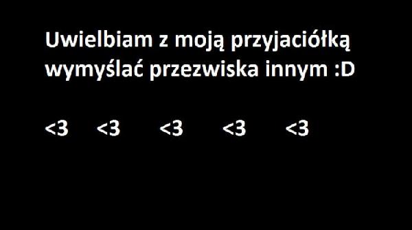 Uwielbiam z moją przyjaciółką wymyślać przezwiska innym :D