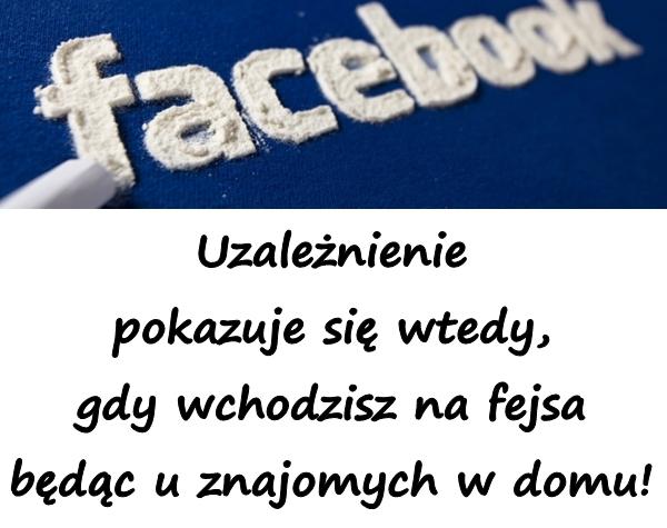 Uzależnienie pokazuje się wtedy, gdy wchodzisz na fejsa