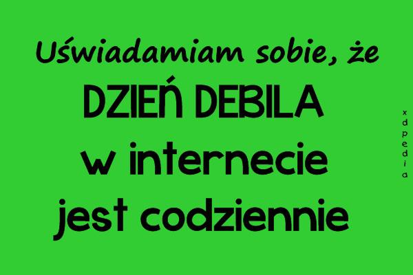 Uświadamiam sobie, że DZIEŃ DEBILA w internecie jest