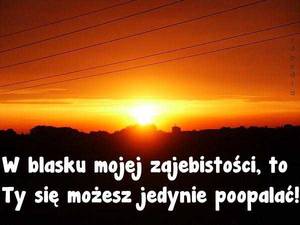 W blasku mojej zajebistości, to Ty się możesz jedynie