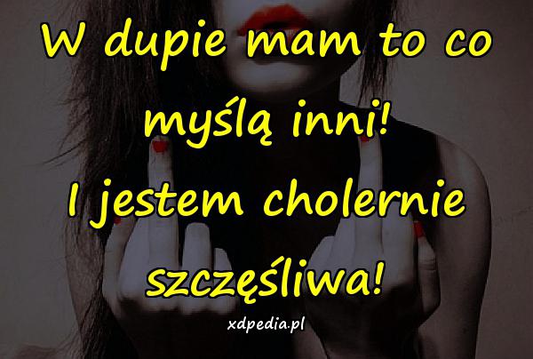 W dupie mam to co myślą inni! I jestem cholernie szczęśliwa