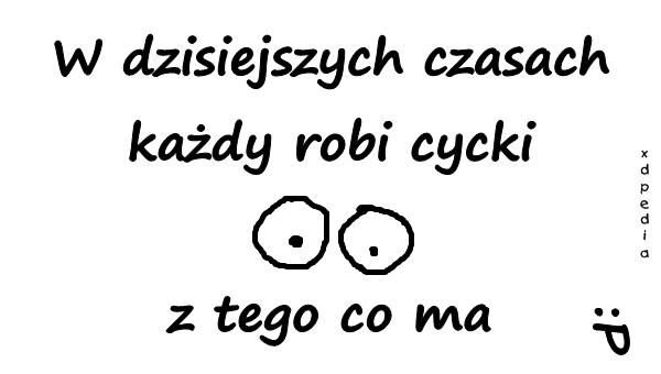 W dzisiejszych czasach każdy robi cycki z tego co ma :P