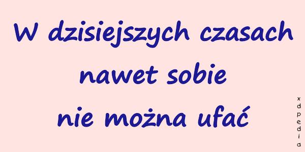 W dzisiejszych czasach nawet sobie nie można ufać