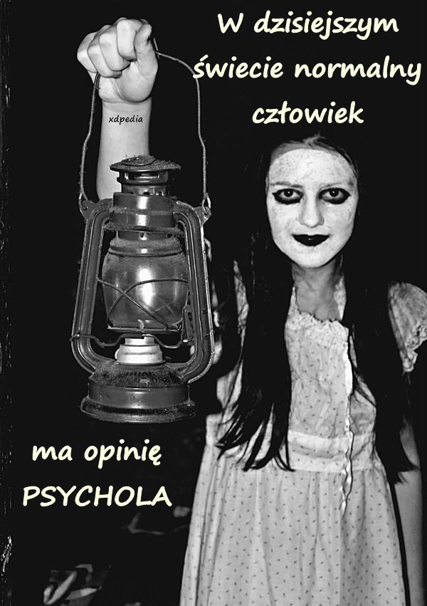 W dzisiejszym świecie normalny człowiek ma opinię PSYCHOLA