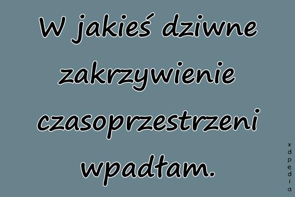 W jakieś dziwne zakrzywienie czasoprzestrzeni wpadłam