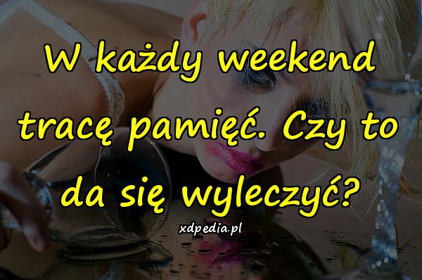 W każdy weekend tracę pamięć. Czy to da się wyleczyć