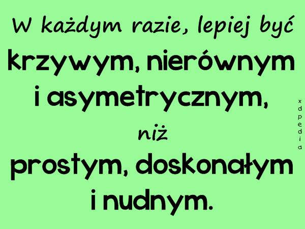 W każdym razie, lepiej być krzywym, nierównym i