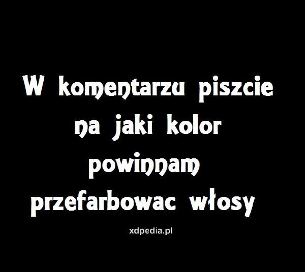 W komentarzu piszecie na jaki kolor powinnam przefarbować