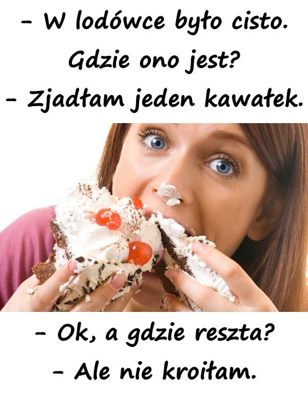 - W lodówce było cisto. Gdzie ono jest? - Zjadłam jeden