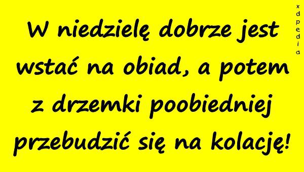 W niedzielę dobrze jest wstać na obiad, a potem z drzemki