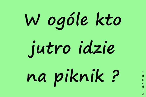 W ogóle kto jutro idzie na piknik