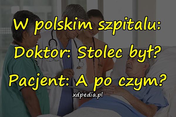 W polskim szpitalu: Doktor: Stolec był? Pacjent: A po czym