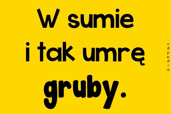 W sumie i tak umrę gruby