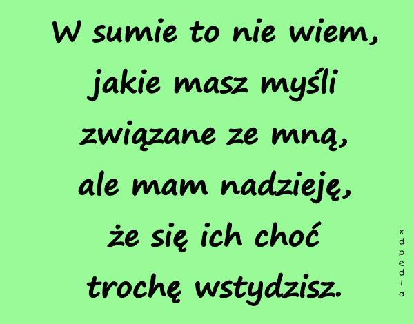 W sumie to nie wiem, jakie masz myśli związane ze mną, ale