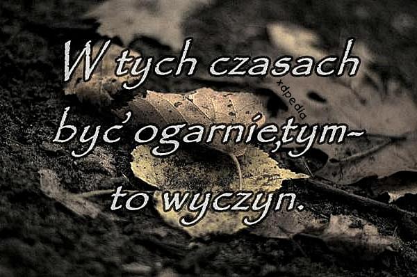 W tych czasach być ogarniętym - to wyczyn