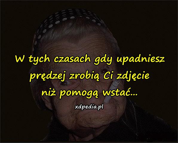 W tych czasach gdy upadniesz prędzej zrobią Ci zdjęcie niż