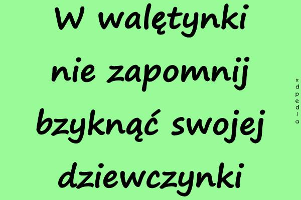 W walętynki nie zapomnij bzyknąć swojej dziewczynki