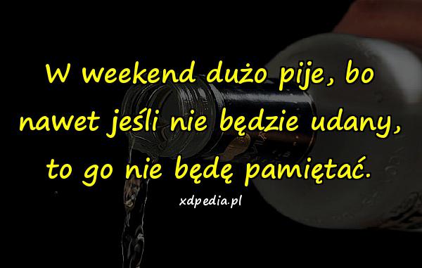 W weekend dużo pije, bo nawet jeśli nie będzie udany, to go