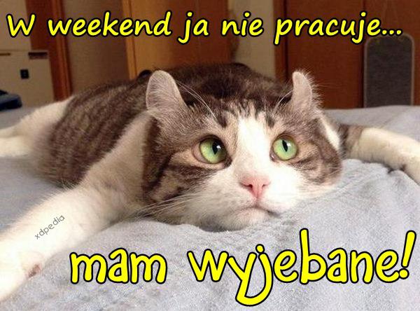 W weekend ja nie pracuje... mam wyjebane