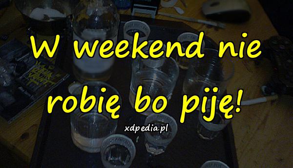 W weekend nie robię bo piję