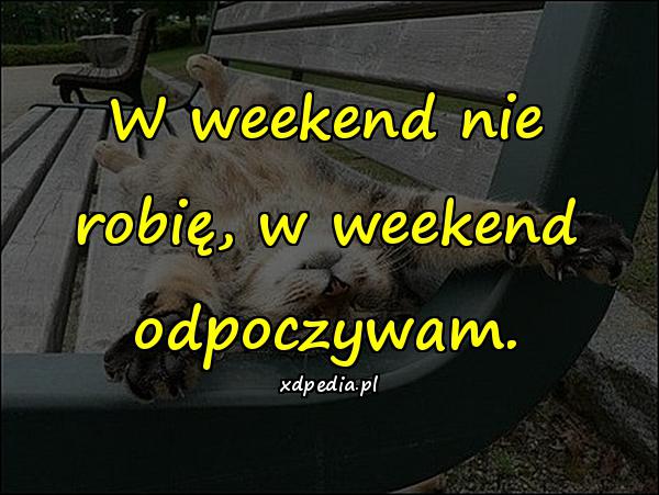 W weekend nie robię, w weekend odpoczywam