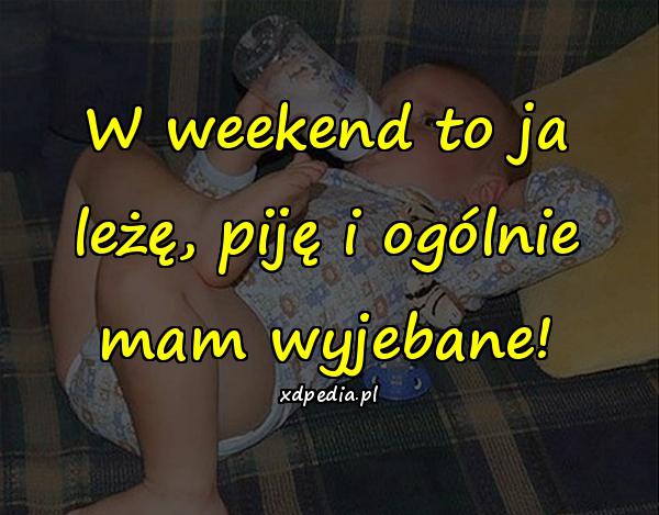 W weekend to ja leżę, piję i ogólnie mam wyjebane