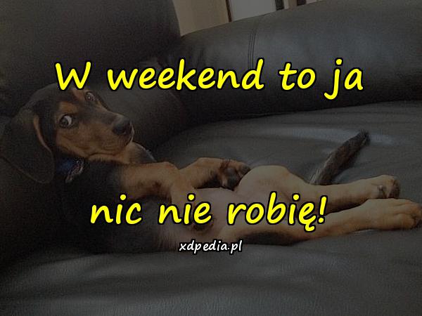 W weekend to ja nic nie robię