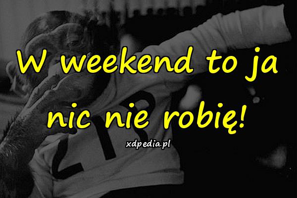 W weekend to ja nic nie robię