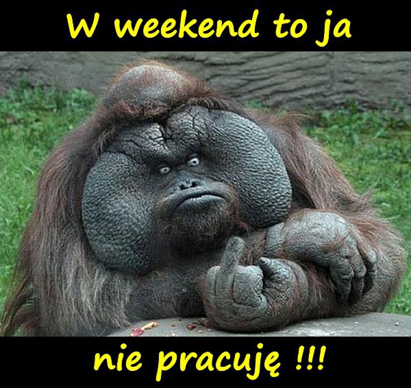 W weekend to ja nie pracuję