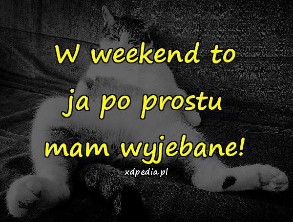 W weekend to ja po prostu mam wyjebane