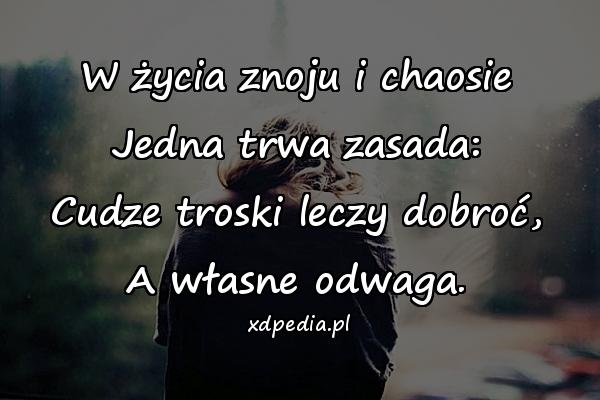 W życia znoju i chaosie Jedna trwa zasada: Cudze troski