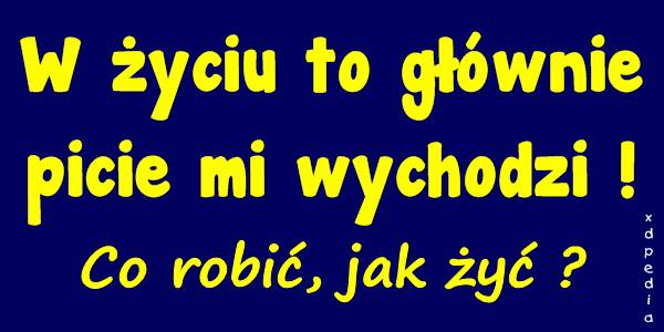 W życiu to głównie picie mi wychodzi! Co robić, jak żyć