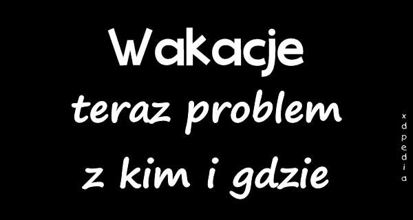 Wakacje, teraz problem z kim i gdzie