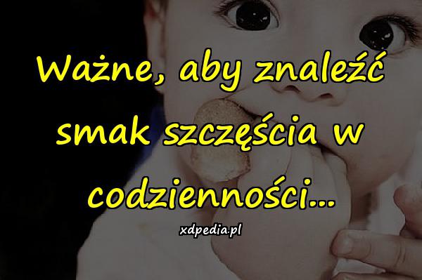 Ważne, aby znaleźć smak szczęścia w codzienności