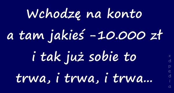 Wchodzę na konto a tam jakieś -10.000 zł i tak już sobie to