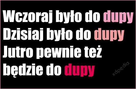 Wczoraj było do dupy. Dzisiaj było do dupy. Jutro pewnie