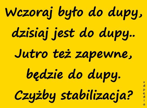 Wczoraj było do dupy, dzisiaj jest do dupy.. Jutro też