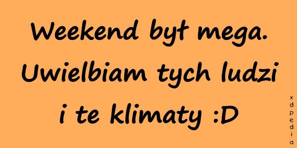 Weekend był mega. Uwielbiam tych ludzi i te klimaty :D