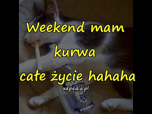 Weekend mam kurwa całe życie hahaha