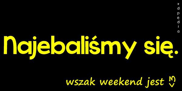 Weekend, picie, melanż, impreza... Najebaliśmy się