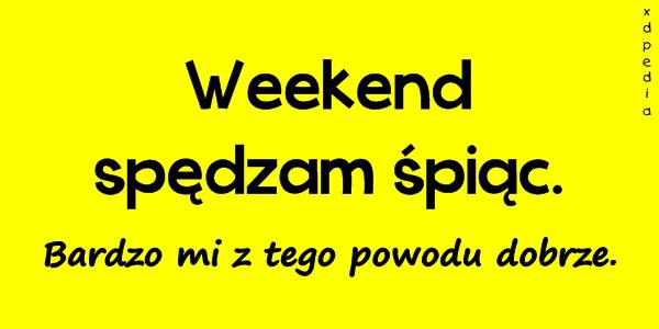 Weekend spędzam śpiąc. Bardzo mi z tego powodu dobrze