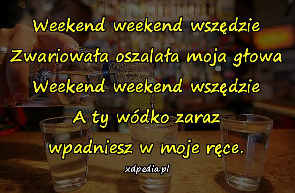 Weekend weekend wszędzie Zwariowała oszalała moja głowa