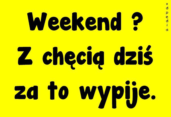 Weekend? Z chęcią dziś za to wypije