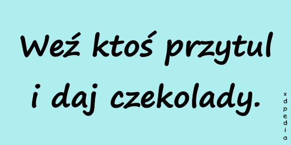 Weź ktoś przytul i daj czekolady