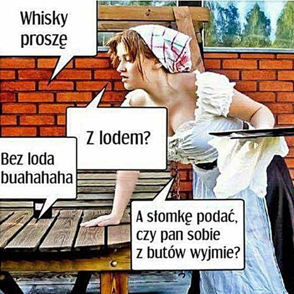 - Whisky proszę. - Z lodem? - Bez loda buhahah - A słomkę